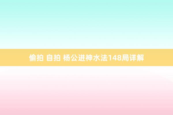 偷拍 自拍 杨公进神水法148局详解