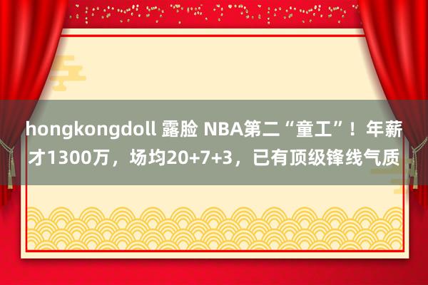 hongkongdoll 露脸 NBA第二“童工”！年薪才1300万，场均20+7+3，已有顶级锋线气质