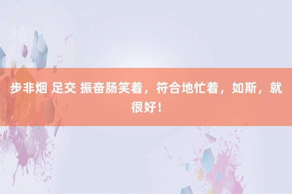 步非烟 足交 振奋肠笑着，符合地忙着，如斯，就很好！