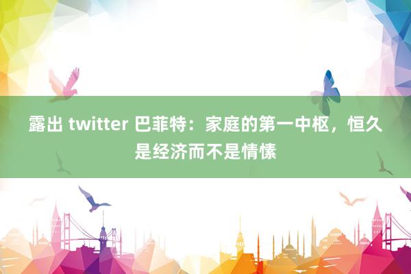 露出 twitter 巴菲特：家庭的第一中枢，恒久是经济而不是情愫