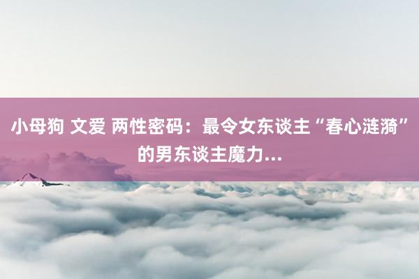 小母狗 文爱 两性密码：最令女东谈主“春心涟漪”的男东谈主魔力...