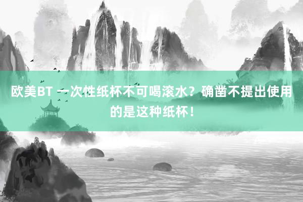 欧美BT 一次性纸杯不可喝滚水？确凿不提出使用的是这种纸杯！