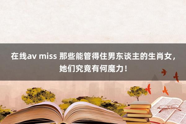 在线av miss 那些能管得住男东谈主的生肖女，她们究竟有何魔力！