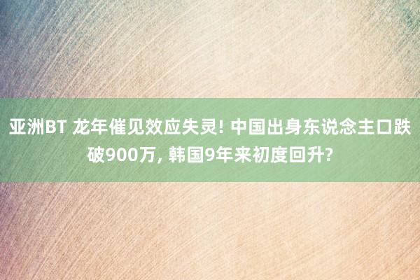 亚洲BT 龙年催见效应失灵! 中国出身东说念主口跌破900万， 韩国9年来初度回升?