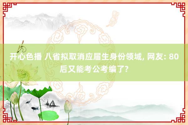 开心色播 八省拟取消应届生身份领域， 网友: 80后又能考公考编了?