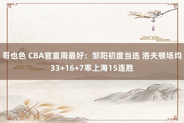 哥也色 CBA官宣周最好：邹阳初度当选 洛夫顿场均33+16+7率上海15连胜