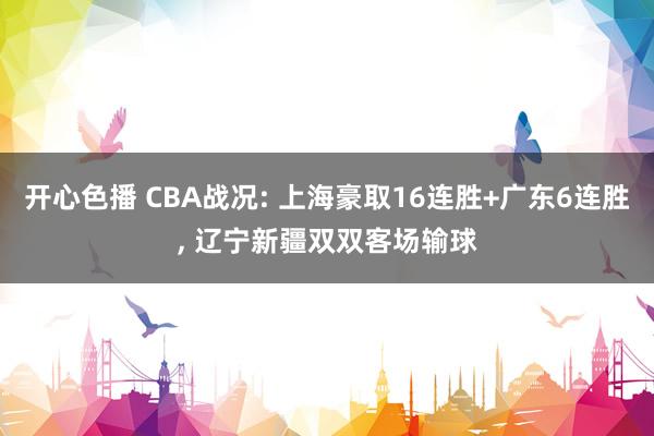 开心色播 CBA战况: 上海豪取16连胜+广东6连胜， 辽宁新疆双双客场输球