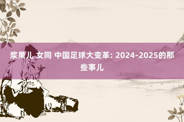 浆果儿 女同 中国足球大变革: 2024-2025的那些事儿