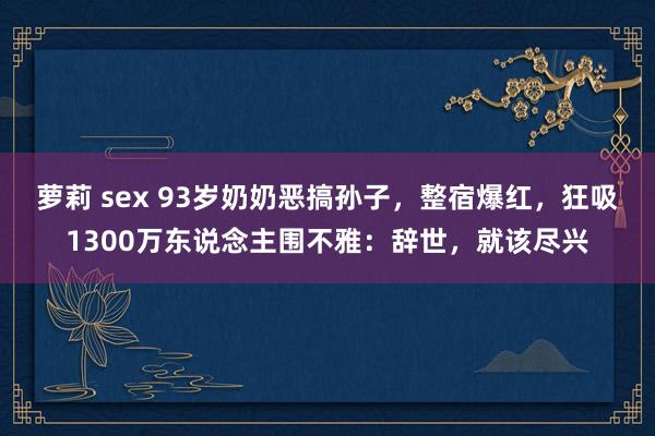 萝莉 sex 93岁奶奶恶搞孙子，整宿爆红，狂吸1300万东说念主围不雅：辞世，就该尽兴