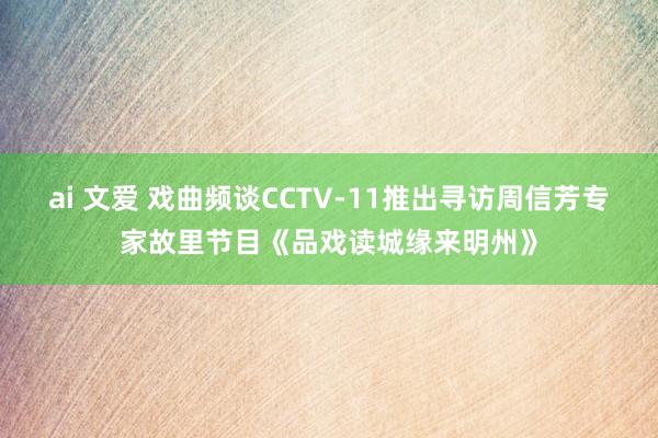 ai 文爱 戏曲频谈CCTV-11推出寻访周信芳专家故里节目《品戏读城缘来明州》