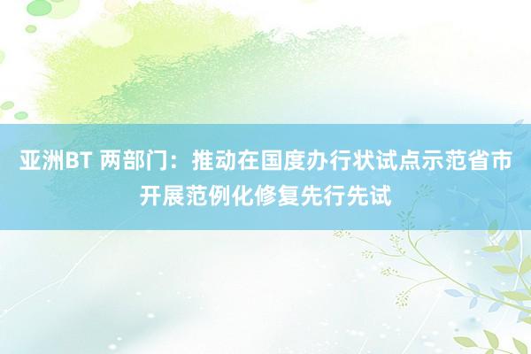 亚洲BT 两部门：推动在国度办行状试点示范省市开展范例化修复先行先试