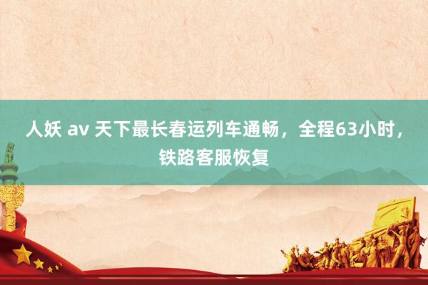 人妖 av 天下最长春运列车通畅，全程63小时，铁路客服恢复