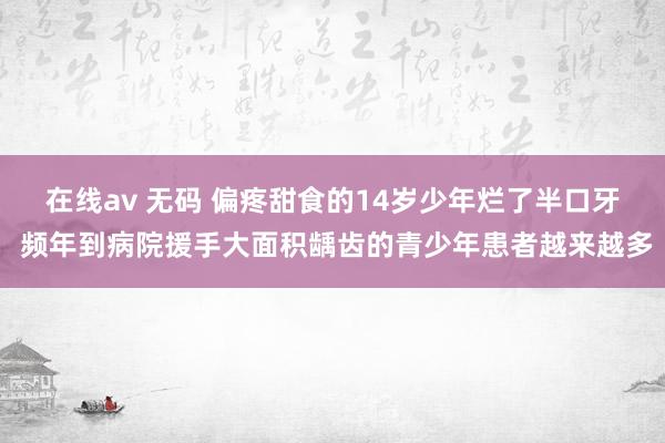 在线av 无码 偏疼甜食的14岁少年烂了半口牙 频年到病院援手大面积龋齿的青少年患者越来越多