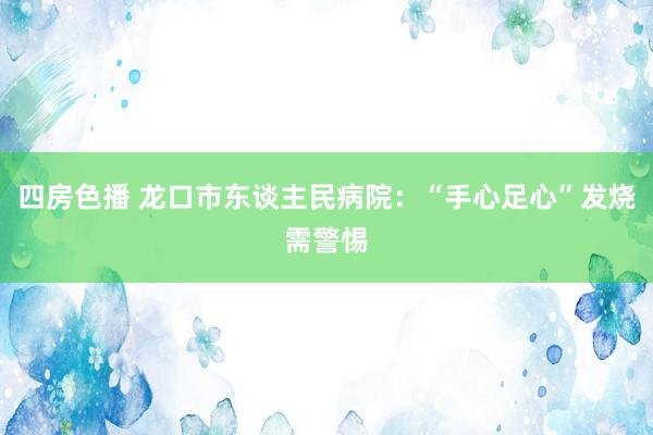 四房色播 龙口市东谈主民病院：“手心足心”发烧需警惕