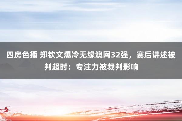 四房色播 郑钦文爆冷无缘澳网32强，赛后讲述被判超时：专注力被裁判影响