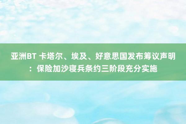 亚洲BT 卡塔尔、埃及、好意思国发布筹议声明：保险加沙寝兵条约三阶段充分实施