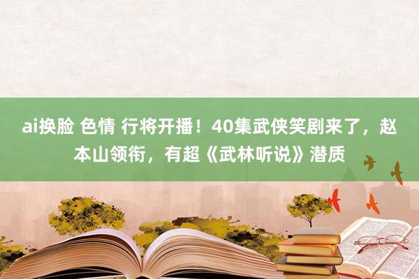 ai换脸 色情 行将开播！40集武侠笑剧来了，赵本山领衔，有超《武林听说》潜质