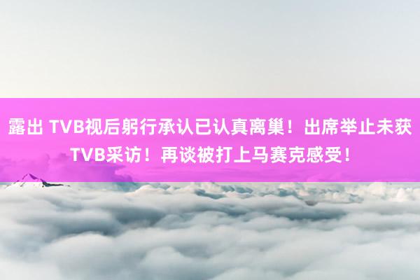 露出 TVB视后躬行承认已认真离巢！出席举止未获TVB采访！再谈被打上马赛克感受！