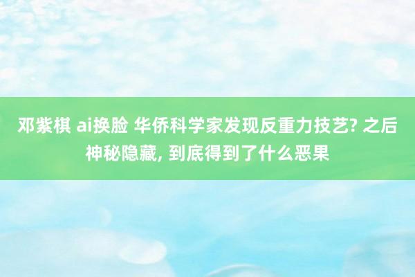 邓紫棋 ai换脸 华侨科学家发现反重力技艺? 之后神秘隐藏， 到底得到了什么恶果