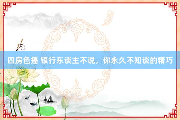 四房色播 银行东谈主不说，你永久不知谈的精巧