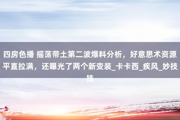 四房色播 摇荡带土第二波爆料分析，好意思术资源平直拉满，还曝光了两个新变装_卡卡西_疾风_妙技